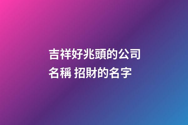 吉祥好兆頭的公司名稱 招財的名字-第1張-公司起名-玄機派
